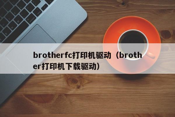 brotherfc打印机驱动（brother打印机下载驱动）