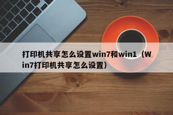 打印机共享怎么设置win7和win1（Win7打印机共享怎么设置）