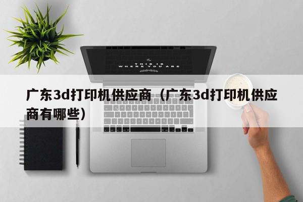 广东3d打印机供应商（广东3d打印机供应商有哪些）