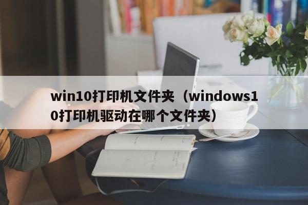 win10打印机文件夹（windows10打印机驱动在哪个文件夹）
