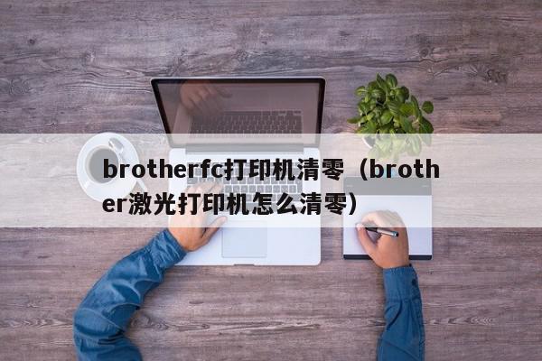 brotherfc打印机清零（brother激光打印机怎么清零）