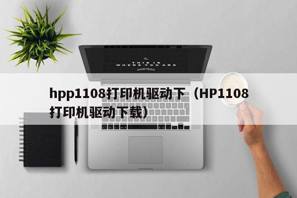 hpp1108打印机驱动下（HP1108打印机驱动下载）