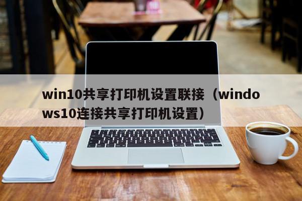 win10共享打印机设置联接（windows10连接共享打印机设置）