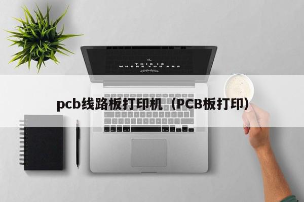 pcb线路板打印机（PCB板打印）