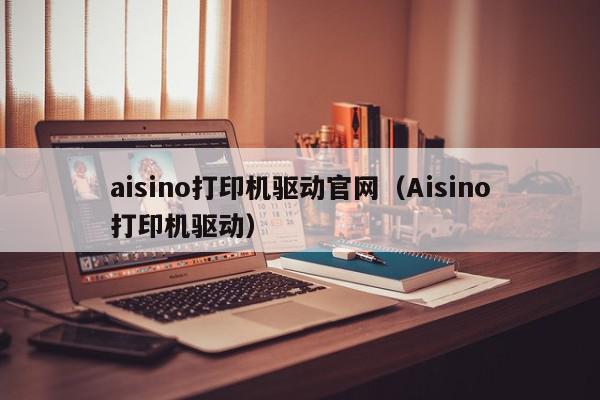 aisino打印机驱动官网（Aisino打印机驱动）