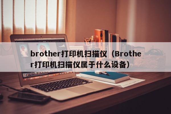 brother打印机扫描仪（Brother打印机扫描仪属于什么设备）