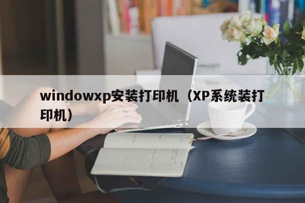 windowxp安装打印机（XP系统装打印机）