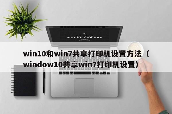 win10和win7共享打印机设置方法（window10共享win7打印机设置）