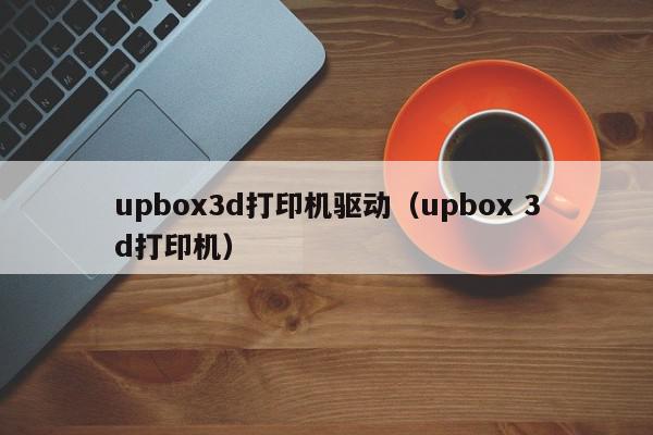 upbox3d打印机驱动（upbox 3d打印机）