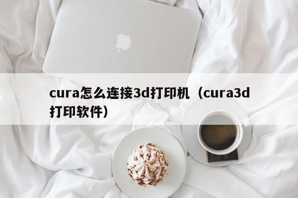 cura怎么连接3d打印机（cura3d打印软件）