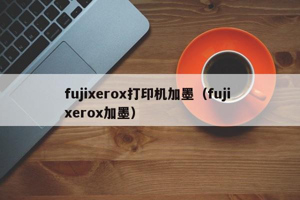 fujixerox打印机加墨（fuji xerox加墨）